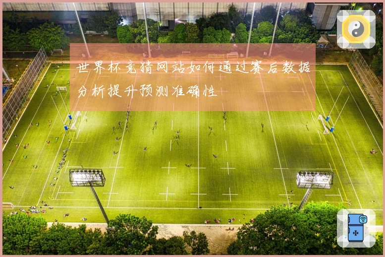世界杯竞猜网站如何通过赛后数据分析提升预测准确性