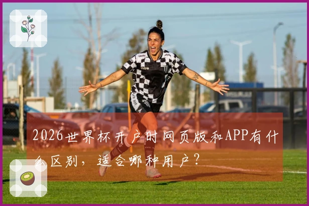 2026世界杯开户时网页版和APP有什么区别，适合哪种用户？