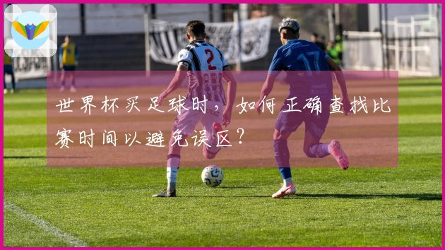 世界杯买足球时，如何正确查找比赛时间以避免误区？