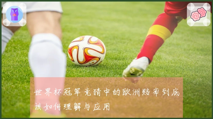 世界杯冠军竞猜中的欧洲赔率到底该如何理解与应用