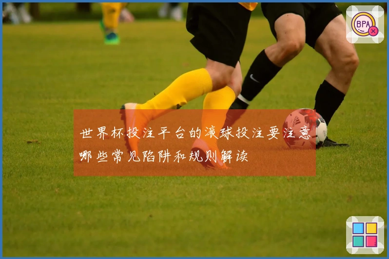 世界杯投注平台的滚球投注要注意哪些常见陷阱和规则解读