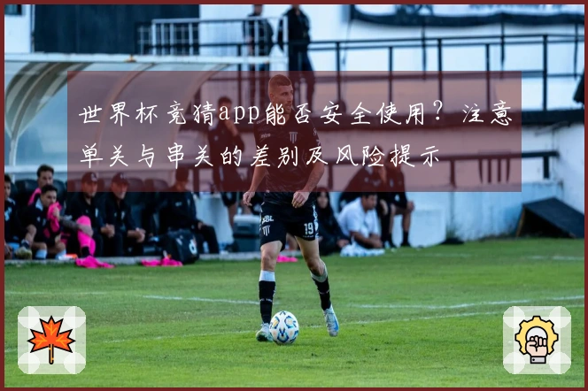 世界杯竞猜app能否安全使用？注意单关与串关的差别及风险提示