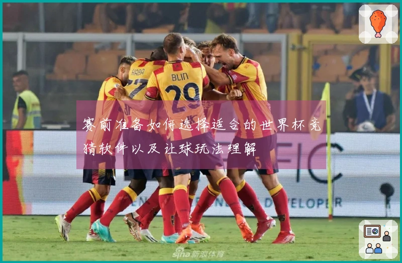 赛前准备如何选择适合的世界杯竞猜软件以及让球玩法理解