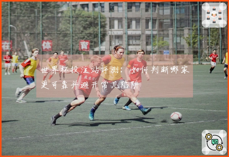 世界杯投注站评测：如何判断哪家更可靠并避开常见陷阱