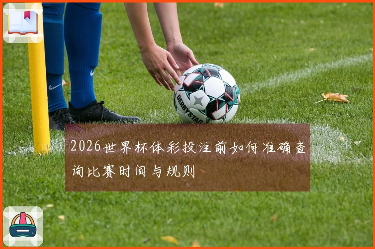 2026世界杯体彩投注前如何准确查询比赛时间与规则