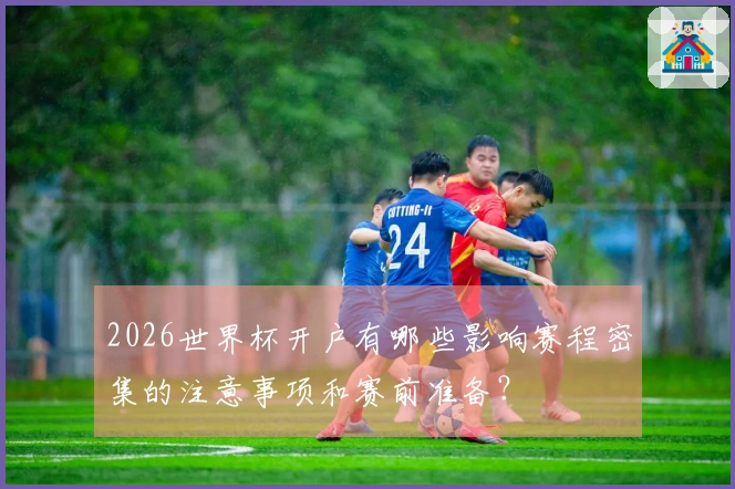 2026世界杯开户有哪些影响赛程密集的注意事项和赛前准备？