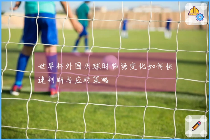 世界杯外围买球时临场变化如何快速判断与应对策略