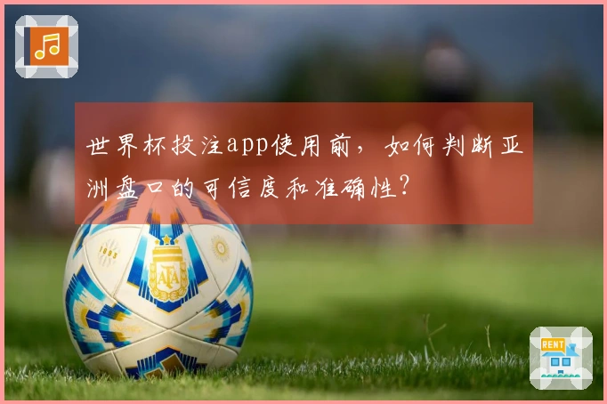 世界杯投注app使用前，如何判断亚洲盘口的可信度和准确性？