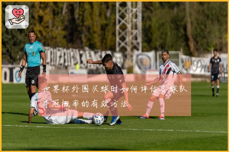 世界杯外围买球时如何评估各球队夺冠概率的有效方法