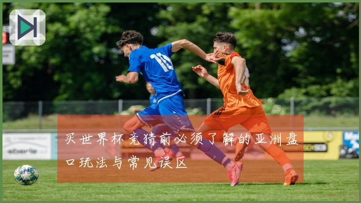 买世界杯竞猜前必须了解的亚洲盘口玩法与常见误区