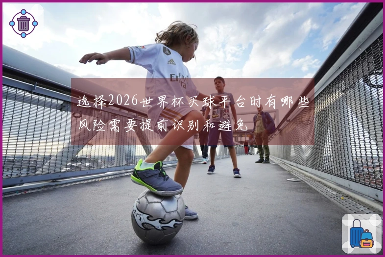 选择2026世界杯买球平台时有哪些风险需要提前识别和避免