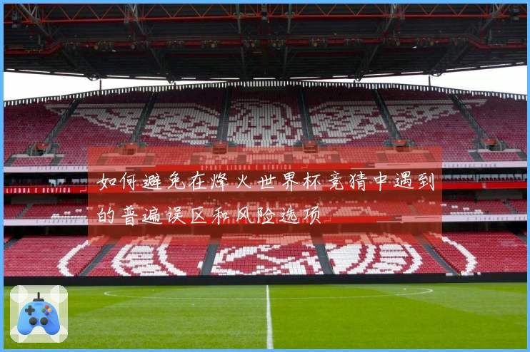 如何避免在烽火世界杯竞猜中遇到的普遍误区和风险选项