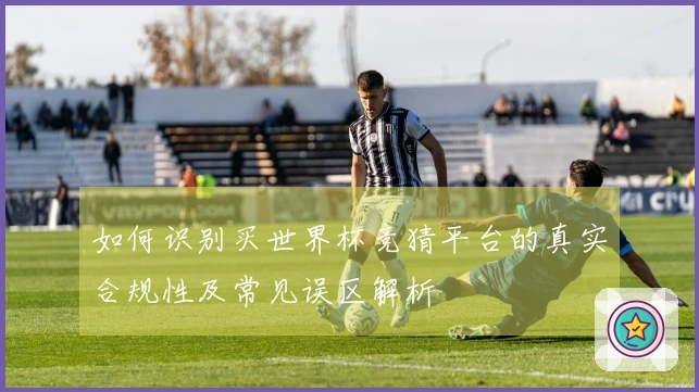 如何识别买世界杯竞猜平台的真实合规性及常见误区解析
