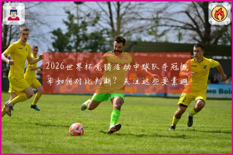 2026世界杯竞猜活动中球队夺冠概率如何对比判断？关注这些要素避免踩雷