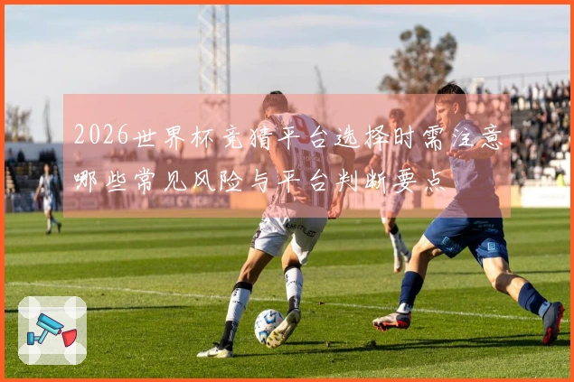 2026世界杯竞猜平台选择时需注意哪些常见风险与平台判断要点