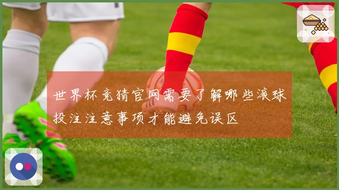 世界杯竞猜官网需要了解哪些滚球投注注意事项才能避免误区