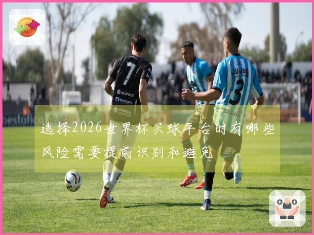 选择2026世界杯买球平台时有哪些风险需要提前识别和避免