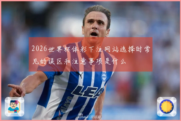 2026世界杯体彩下注网站选择时常见的误区和注意事项是什么