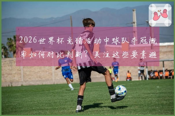 2026世界杯竞猜活动中球队夺冠概率如何对比判断？关注这些要素避免踩雷