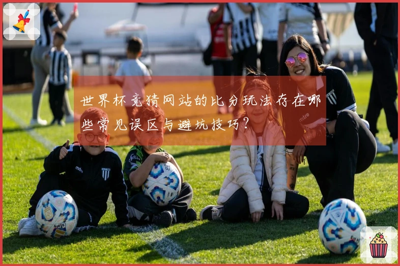 世界杯竞猜网站的比分玩法存在哪些常见误区与避坑技巧？
