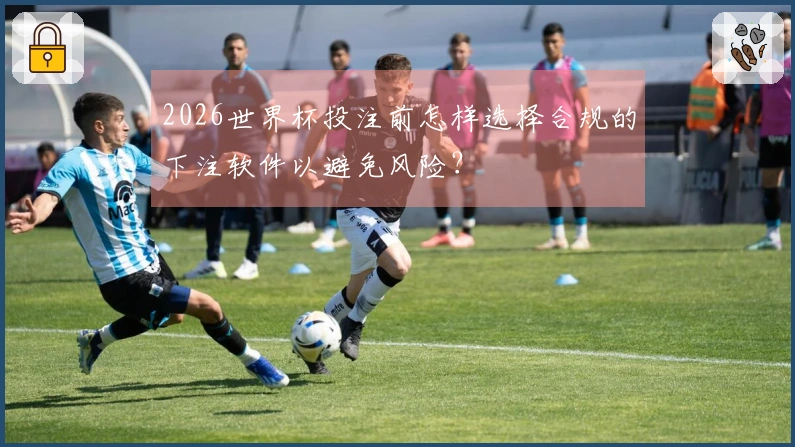 2026世界杯投注前怎样选择合规的下注软件以避免风险？
