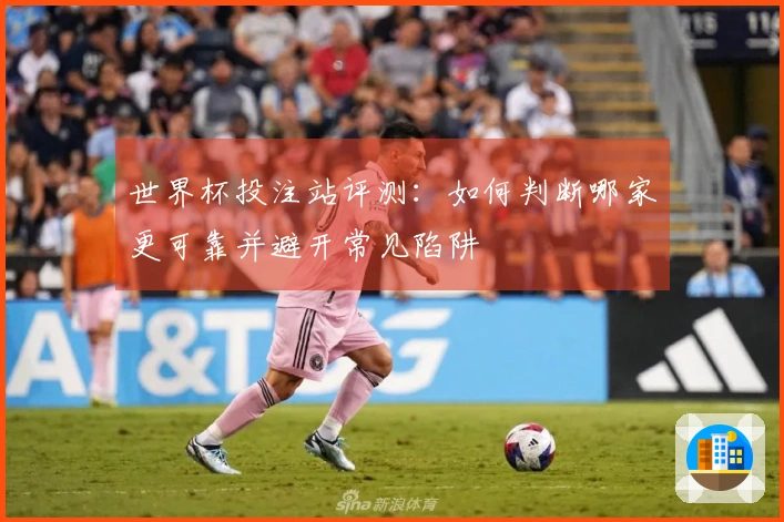 世界杯投注站评测：如何判断哪家更可靠并避开常见陷阱