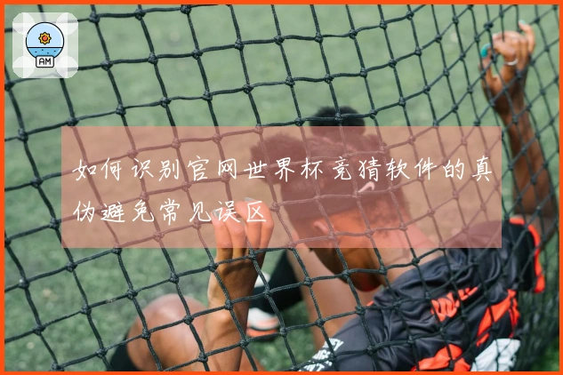 如何识别官网世界杯竞猜软件的真伪避免常见误区