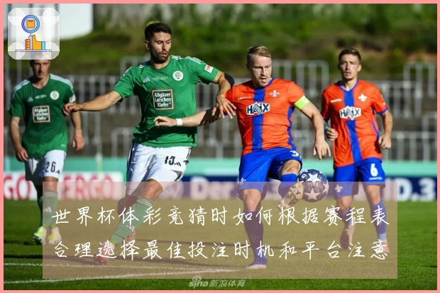 世界杯体彩竞猜时如何根据赛程表合理选择最佳投注时机和平台注意事项