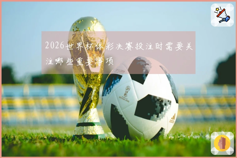 2026世界杯体彩决赛投注时需要关注哪些重要事项
