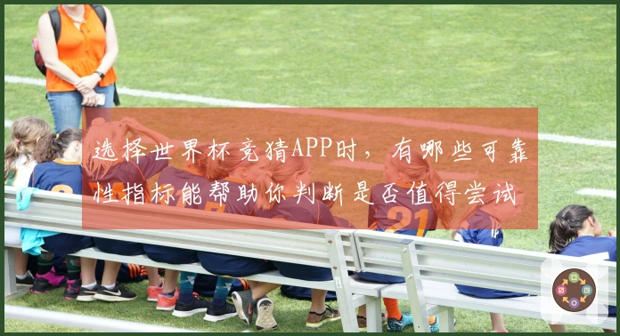 选择世界杯竞猜APP时，有哪些可靠性指标能帮助你判断是否值得尝试
