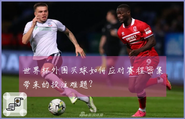 世界杯外围买球如何应对赛程密集带来的投注难题？