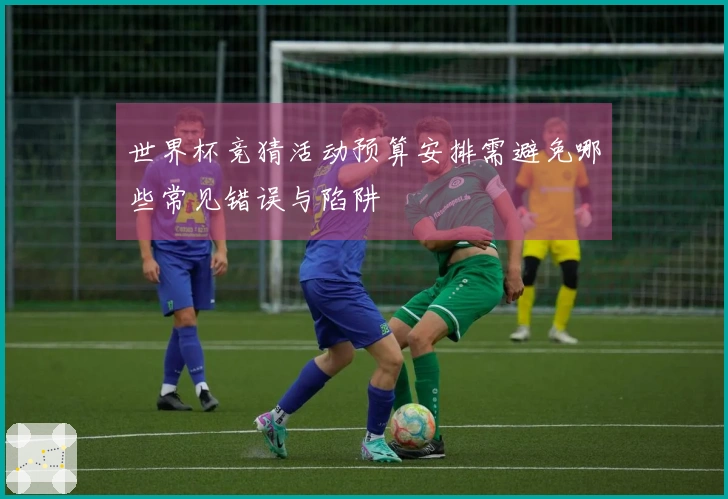 世界杯竞猜活动预算安排需避免哪些常见错误与陷阱