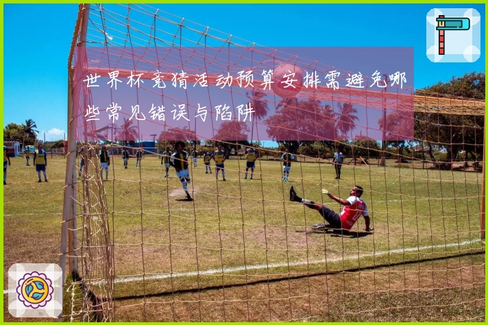 世界杯竞猜活动预算安排需避免哪些常见错误与陷阱