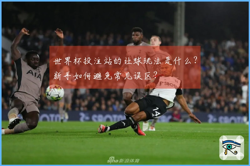 世界杯投注站的让球玩法是什么？新手如何避免常见误区？