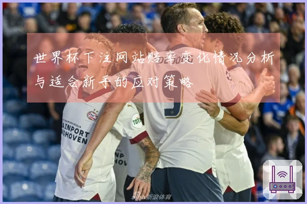 世界杯下注网站赔率变化情况分析与适合新手的应对策略