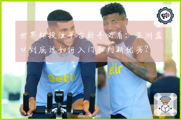 世界杯投注平台新手必看：亚洲盘口到底该如何入门和判断优劣？