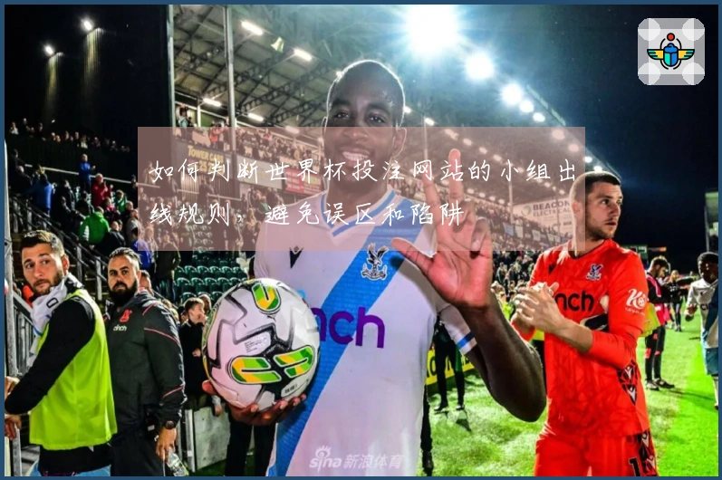 如何判断世界杯投注网站的小组出线规则，避免误区和陷阱