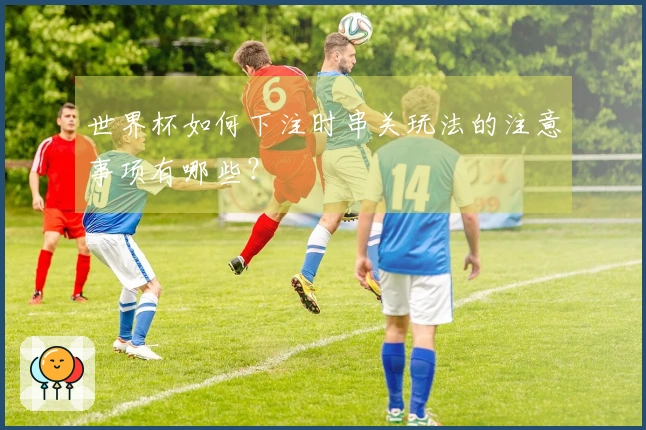 世界杯如何下注时串关玩法的注意事项有哪些？