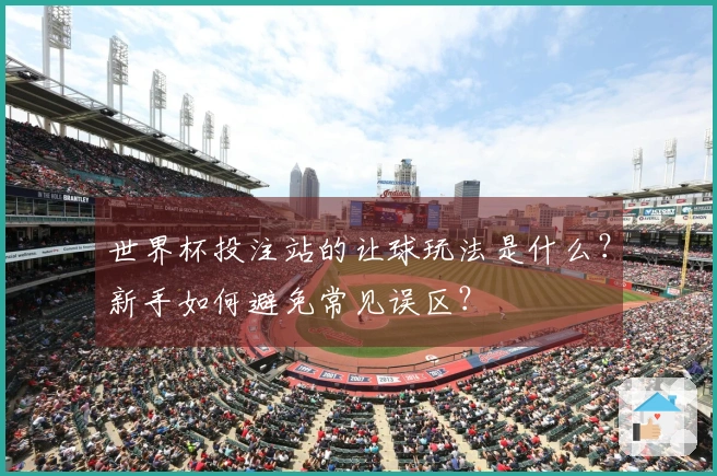 世界杯投注站的让球玩法是什么？新手如何避免常见误区？
