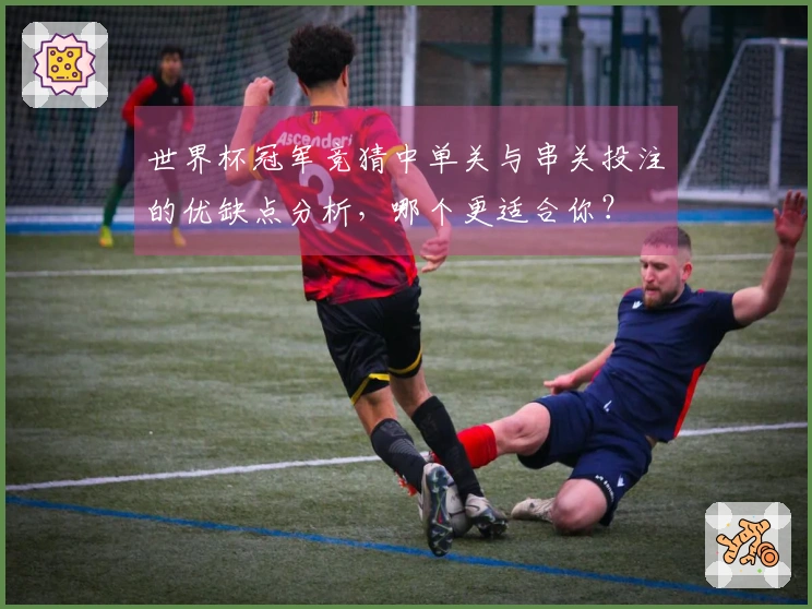 世界杯冠军竞猜中单关与串关投注的优缺点分析，哪个更适合你？