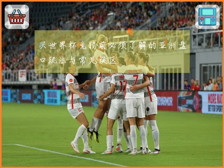 买世界杯竞猜前必须了解的亚洲盘口玩法与常见误区