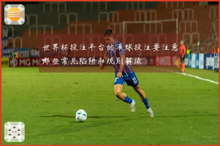 世界杯投注平台的滚球投注要注意哪些常见陷阱和规则解读