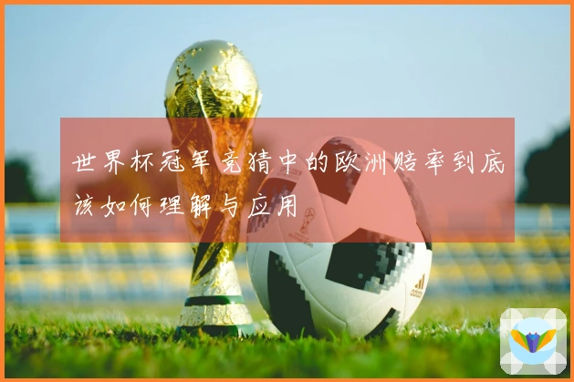 世界杯冠军竞猜中的欧洲赔率到底该如何理解与应用