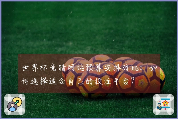 世界杯竞猜网站预算安排对比：如何选择适合自己的投注平台？
