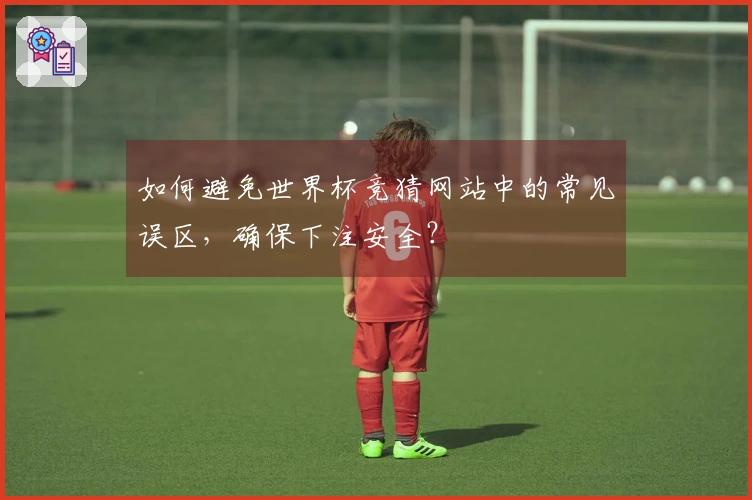 如何避免世界杯竞猜网站中的常见误区，确保下注安全？