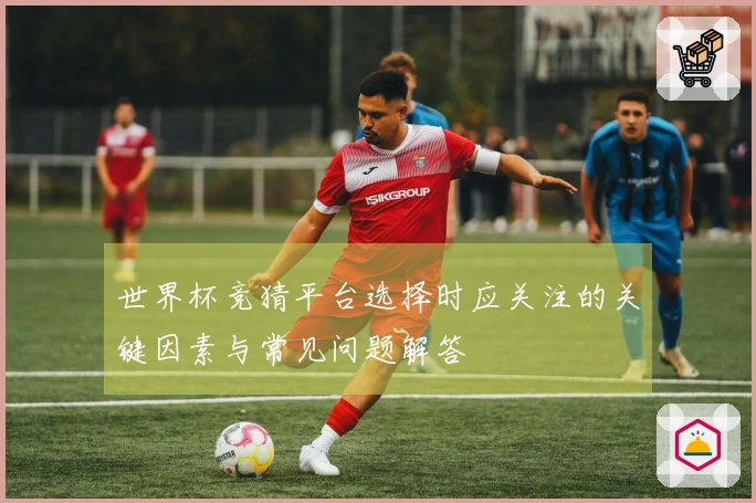 世界杯竞猜平台选择时应关注的关键因素与常见问题解答