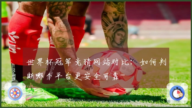 世界杯冠军竞猜网站对比：如何判断哪个平台更安全可靠-