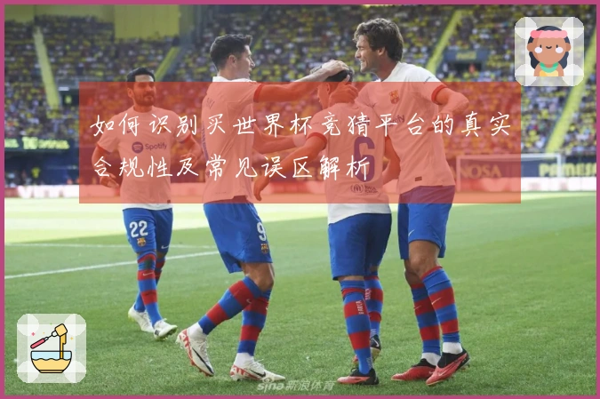 如何识别买世界杯竞猜平台的真实合规性及常见误区解析