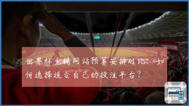 世界杯竞猜网站预算安排对比：如何选择适合自己的投注平台？