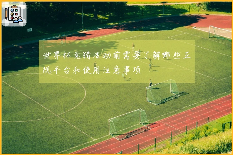 世界杯竞猜活动前需要了解哪些正规平台和使用注意事项